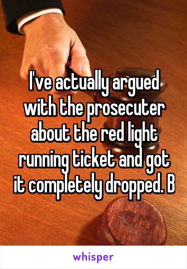 I've actually argued with the prosecuter about the red light running ticket and got it completely dropped. B