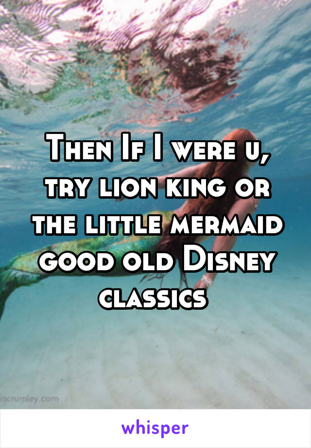 Then If I were u, try lion king or the little mermaid good old Disney classics 