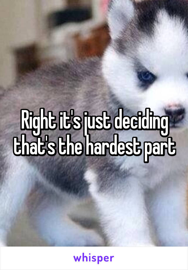 Right it's just deciding that's the hardest part