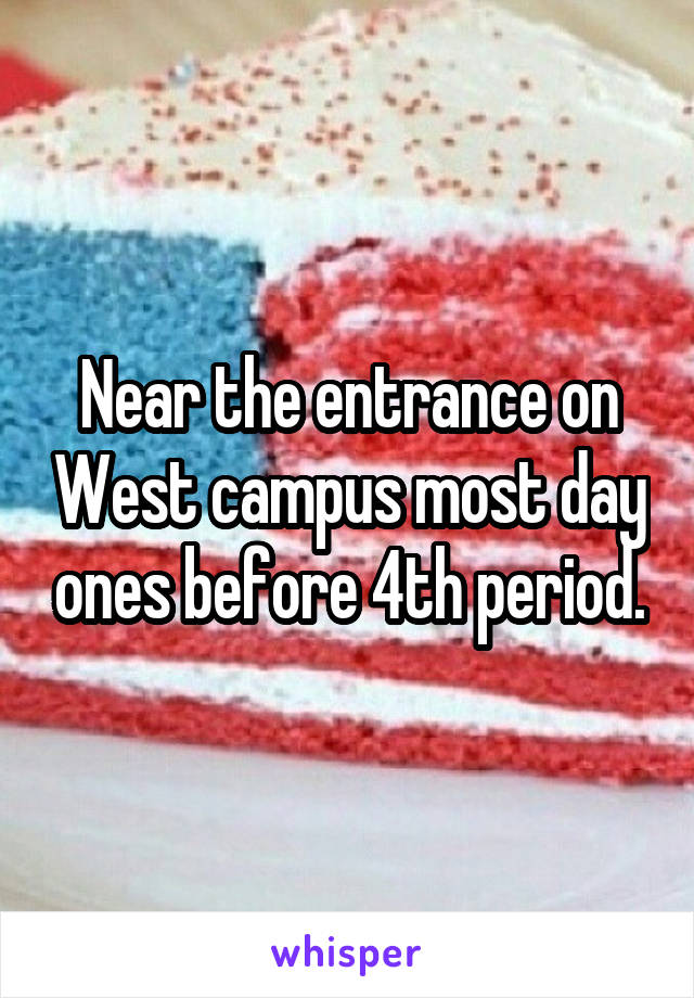 Near the entrance on West campus most day ones before 4th period.
