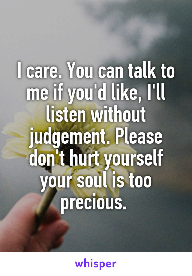 I care. You can talk to me if you'd like, I'll listen without judgement. Please don't hurt yourself your soul is too precious. 