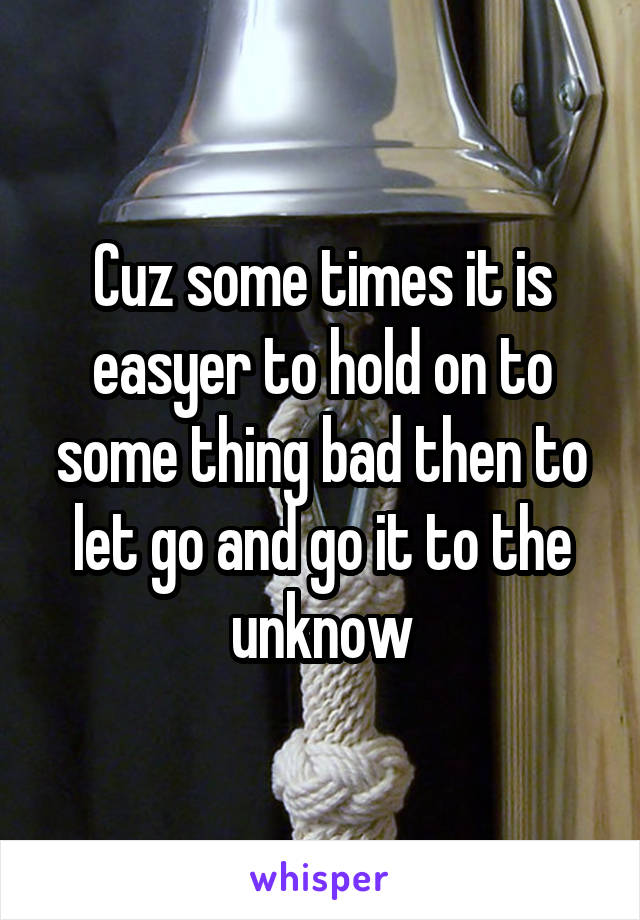 Cuz some times it is easyer to hold on to some thing bad then to let go and go it to the unknow