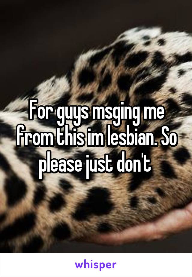 For guys msging me from this im lesbian. So please just don't 