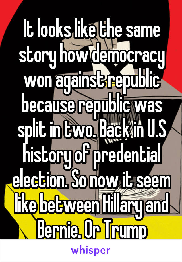 It looks like the same story how democracy won against republic because republic was split in two. Back in U.S history of predential election. So now it seem like between Hillary and Bernie. Or Trump
