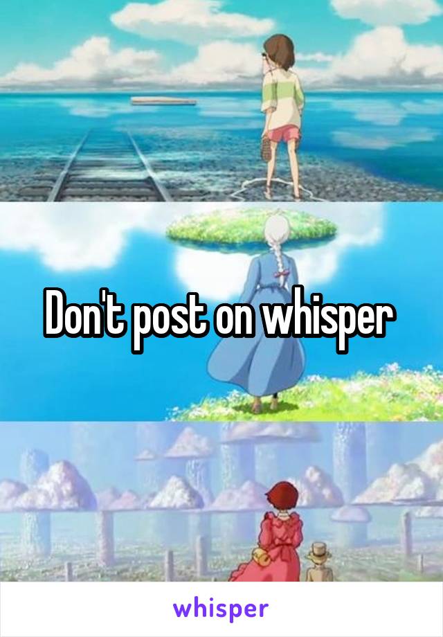 Don't post on whisper 