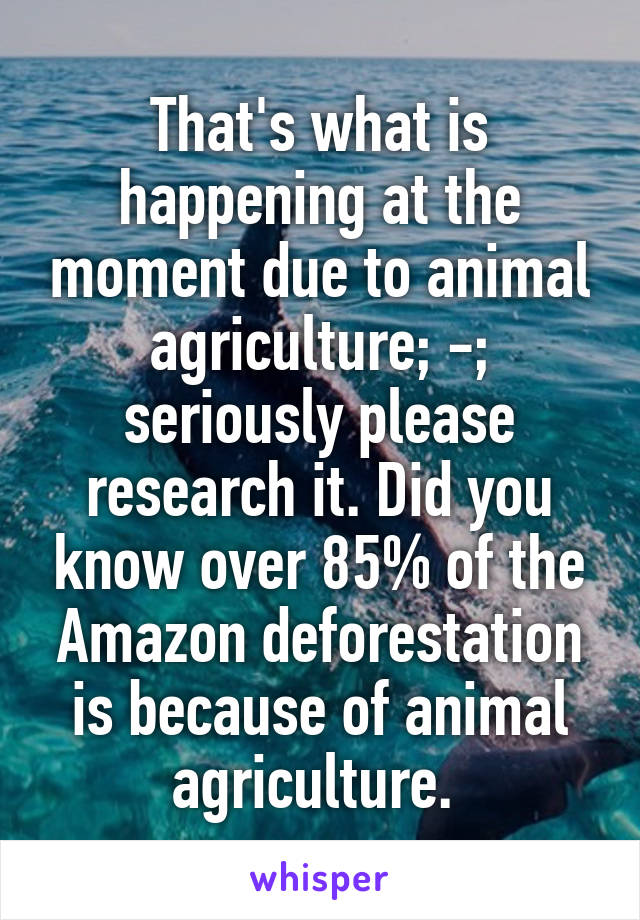 That's what is happening at the moment due to animal agriculture; -; seriously please research it. Did you know over 85% of the Amazon deforestation is because of animal agriculture. 