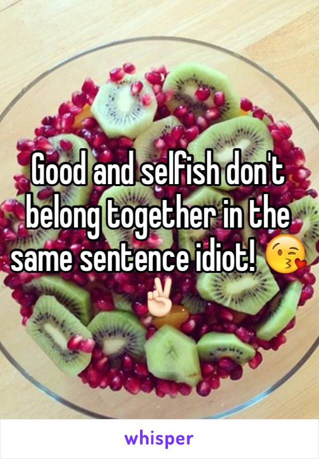 Good and selfish don't belong together in the same sentence idiot! 😘✌🏻️