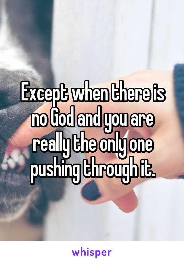 Except when there is no God and you are really the only one pushing through it.