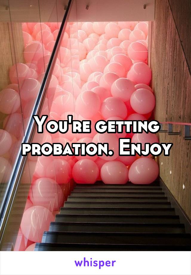 You're getting probation. Enjoy
