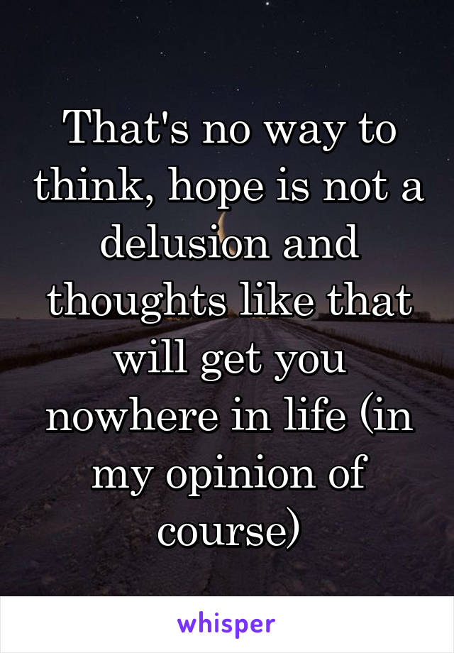 That's no way to think, hope is not a delusion and thoughts like that will get you nowhere in life (in my opinion of course)