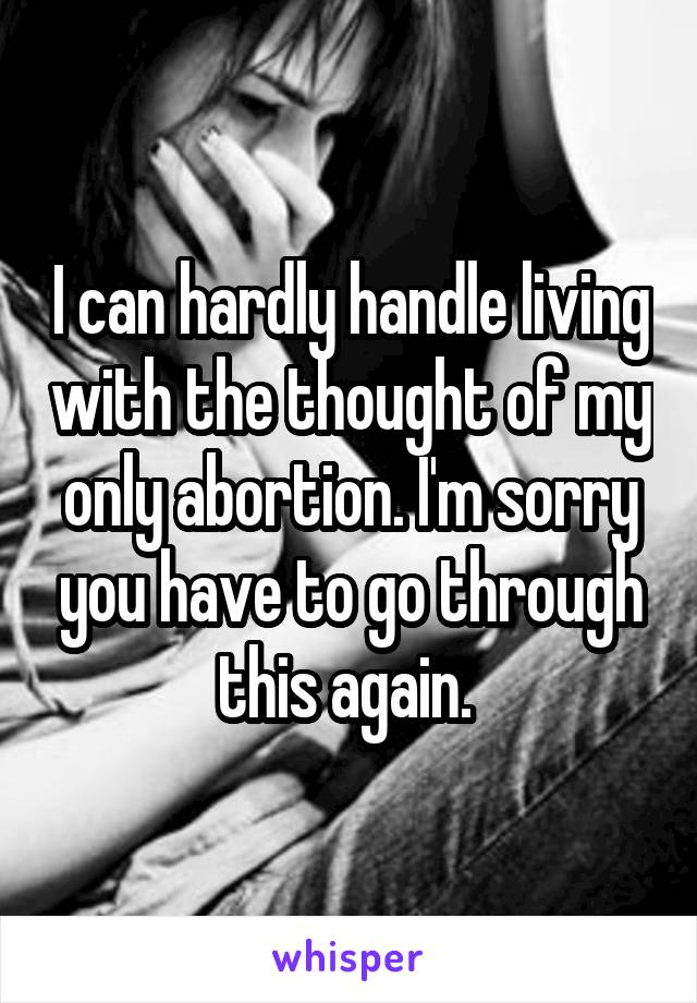 I can hardly handle living with the thought of my only abortion. I'm sorry you have to go through this again. 