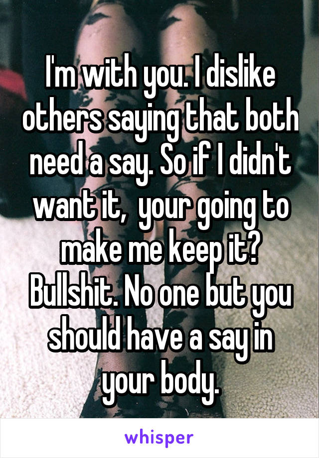 I'm with you. I dislike others saying that both need a say. So if I didn't want it,  your going to make me keep it? Bullshit. No one but you should have a say in your body.