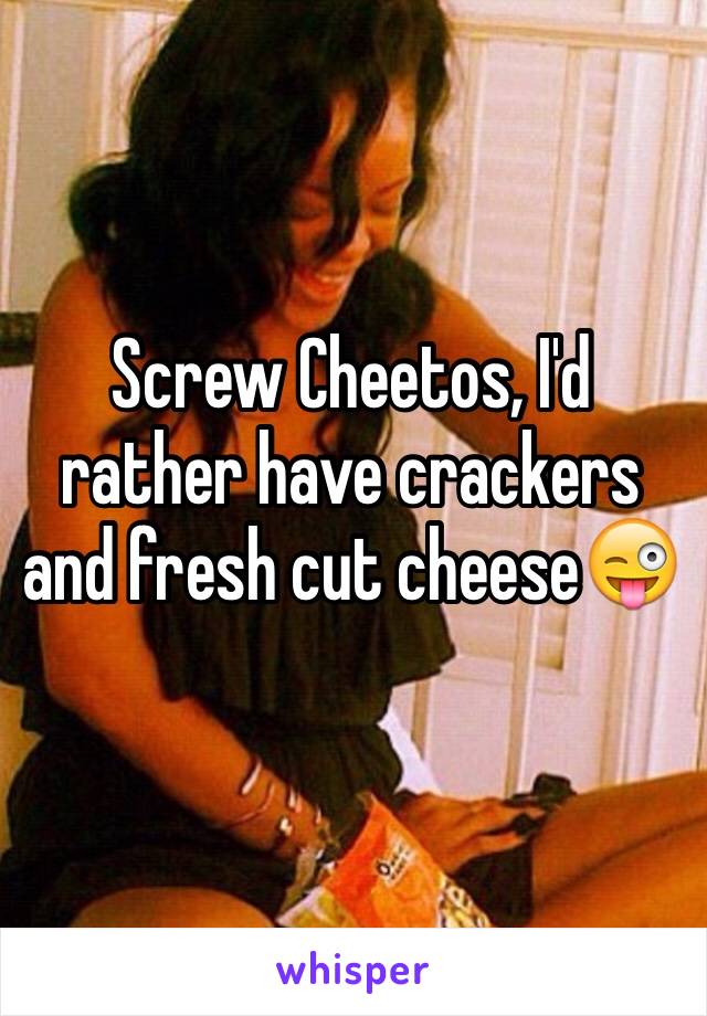 Screw Cheetos, I'd rather have crackers and fresh cut cheese😜