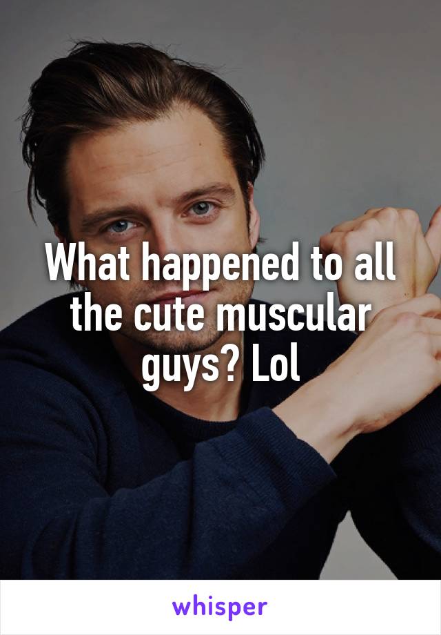 What happened to all the cute muscular guys? Lol