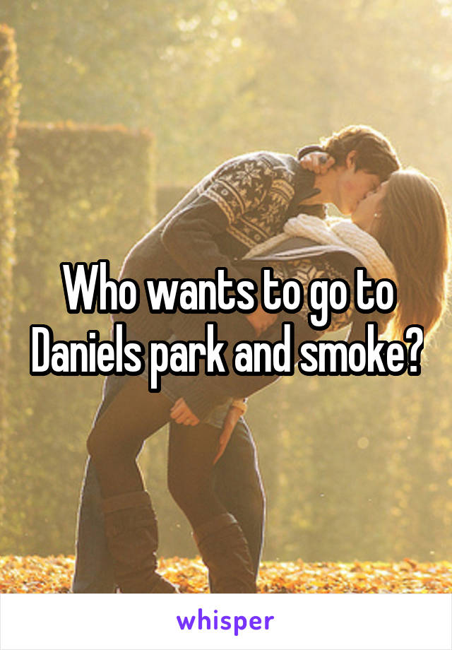 Who wants to go to Daniels park and smoke?