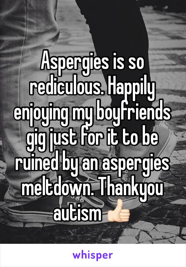 Aspergies is so rediculous. Happily enjoying my boyfriends gig just for it to be ruined by an aspergies meltdown. Thankyou autism 👍🏻