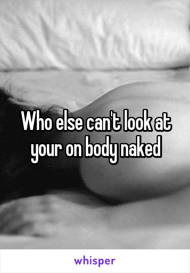 Who else can't look at your on body naked