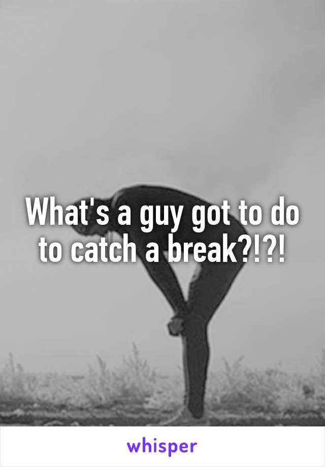 What's a guy got to do to catch a break?!?!