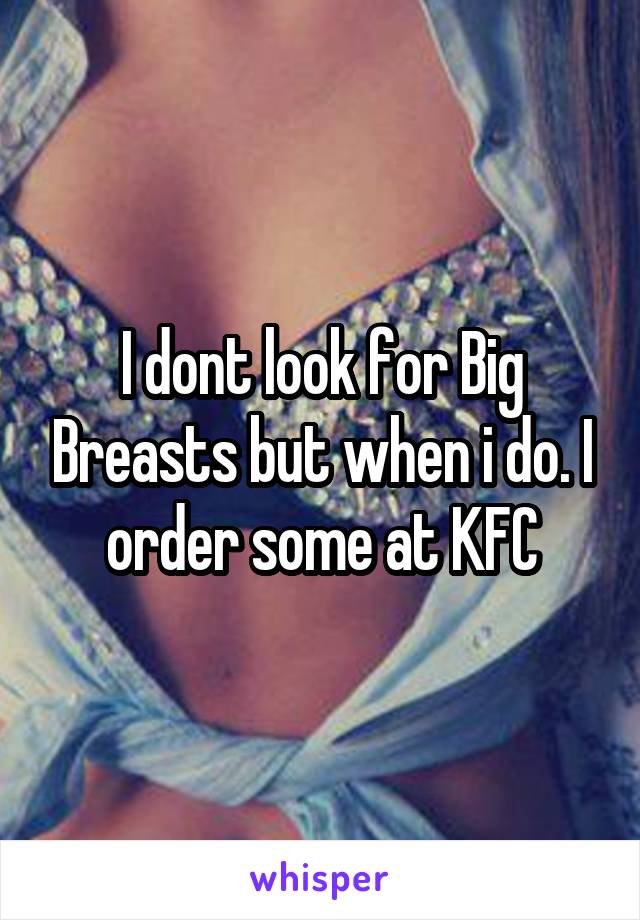 I dont look for Big Breasts but when i do. I order some at KFC