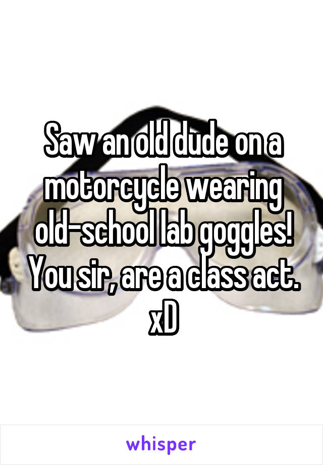 Saw an old dude on a motorcycle wearing old-school lab goggles! You sir, are a class act. xD