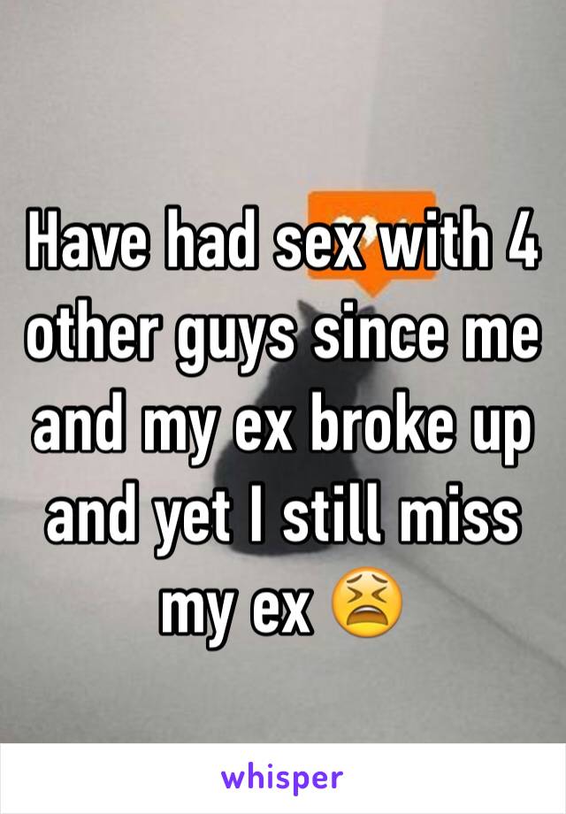 Have had sex with 4 other guys since me and my ex broke up and yet I still miss my ex 😫