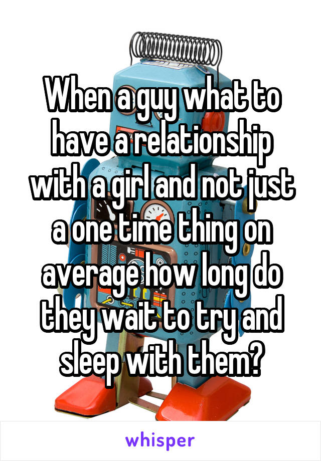 When a guy what to have a relationship with a girl and not just a one time thing on average how long do they wait to try and sleep with them?