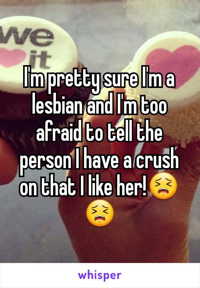 I'm pretty sure I'm a lesbian and I'm too afraid to tell the person I have a crush on that I like her!😣😣