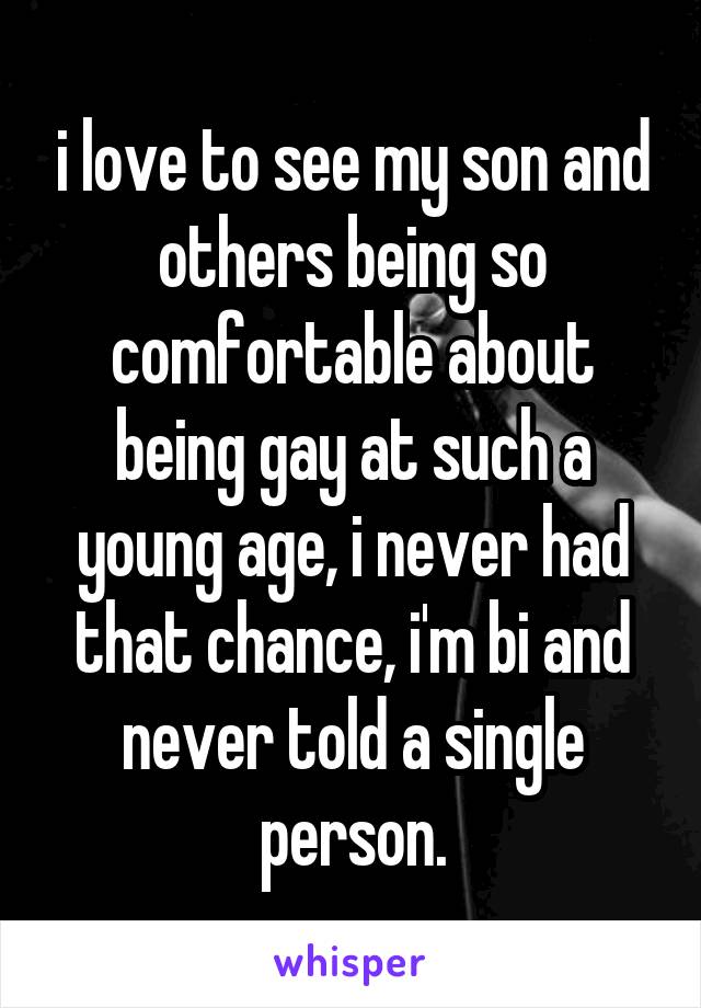 i love to see my son and others being so comfortable about being gay at such a young age, i never had that chance, i'm bi and never told a single person.