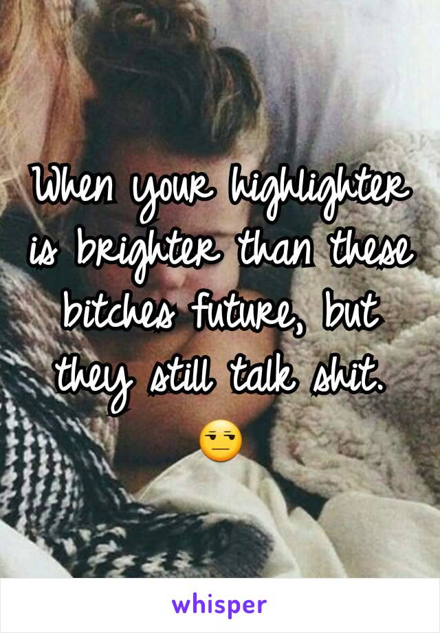 When your highlighter is brighter than these bitches future, but they still talk shit.
😒