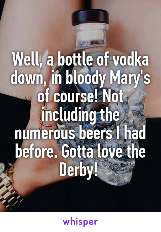 Well, a bottle of vodka down, in bloody Mary's of course! Not including the numerous beers I had before. Gotta love the Derby! 