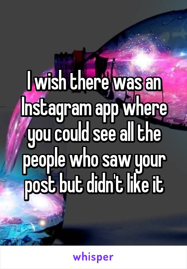 I wish there was an Instagram app where you could see all the people who saw your post but didn't like it