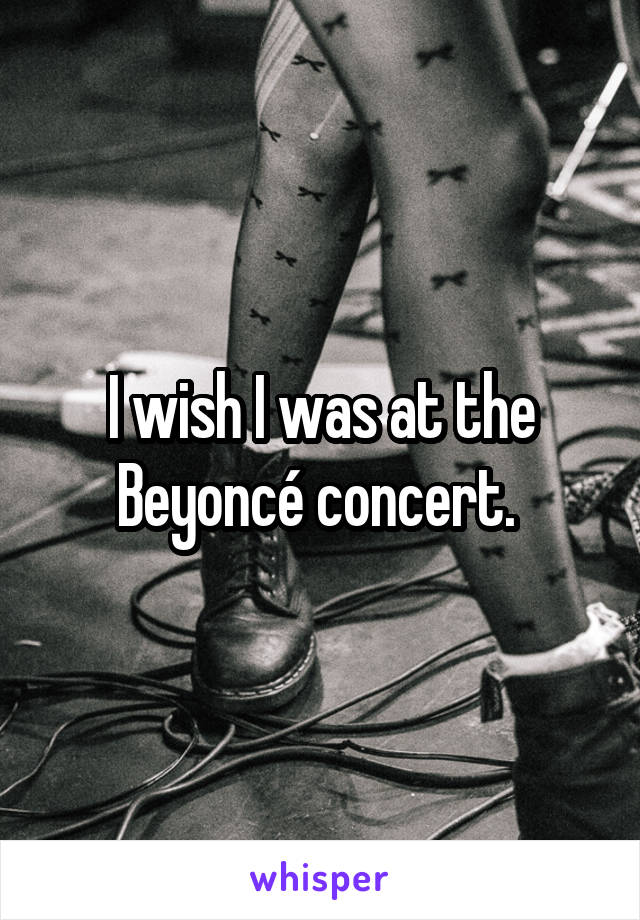 I wish I was at the Beyoncé concert. 