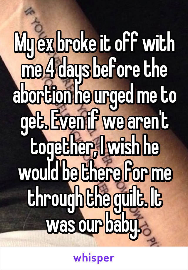 My ex broke it off with me 4 days before the abortion he urged me to get. Even if we aren't together, I wish he would be there for me through the guilt. It was our baby. 
