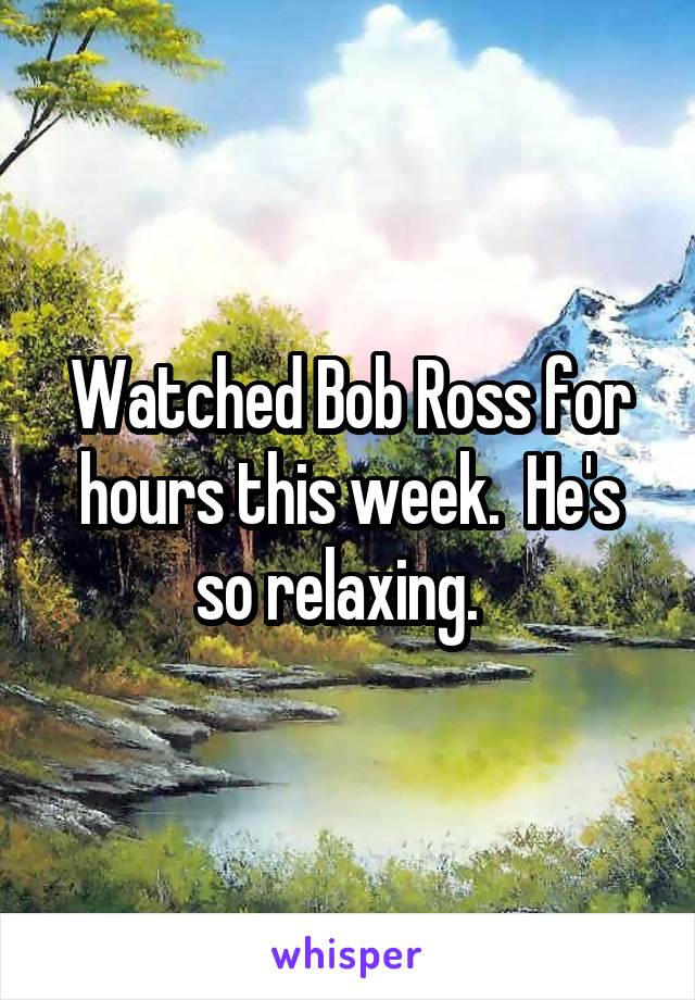 Watched Bob Ross for hours this week.  He's so relaxing.  