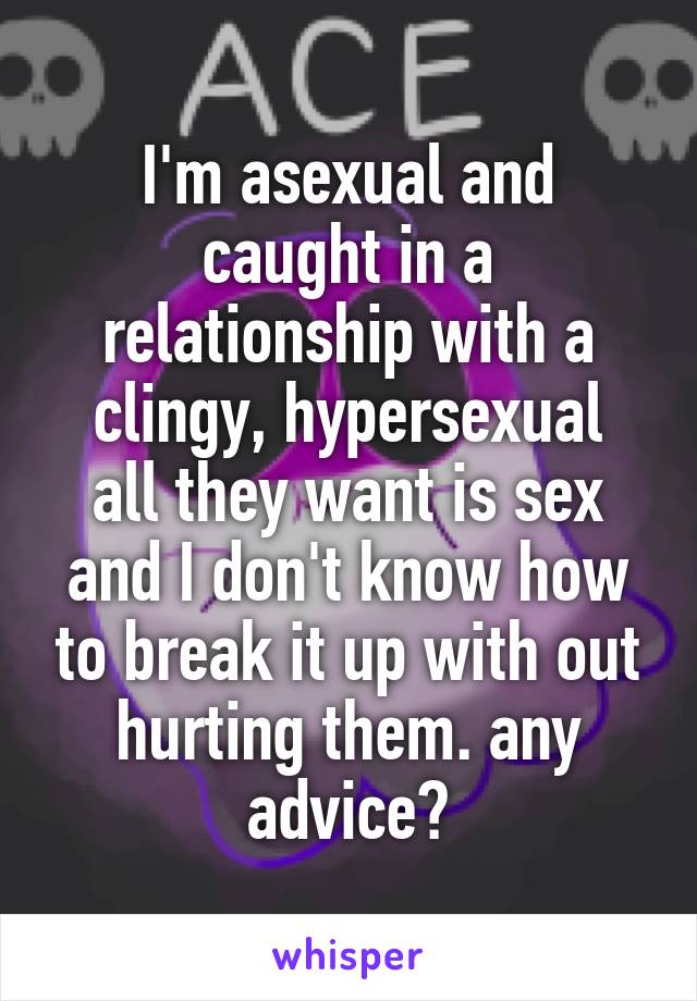 I'm asexual and caught in a relationship with a clingy, hypersexual
all they want is sex and I don't know how to break it up with out hurting them. any advice?