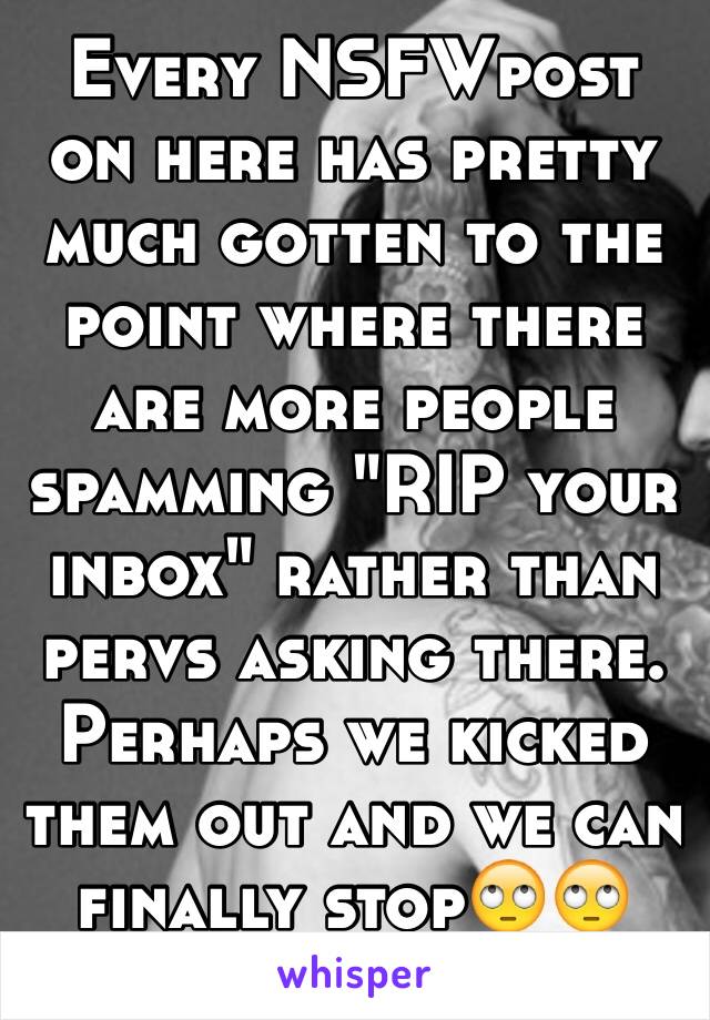 Every NSFWpost on here has pretty much gotten to the point where there are more people spamming "RIP your inbox" rather than pervs asking there. Perhaps we kicked them out and we can finally stop🙄🙄