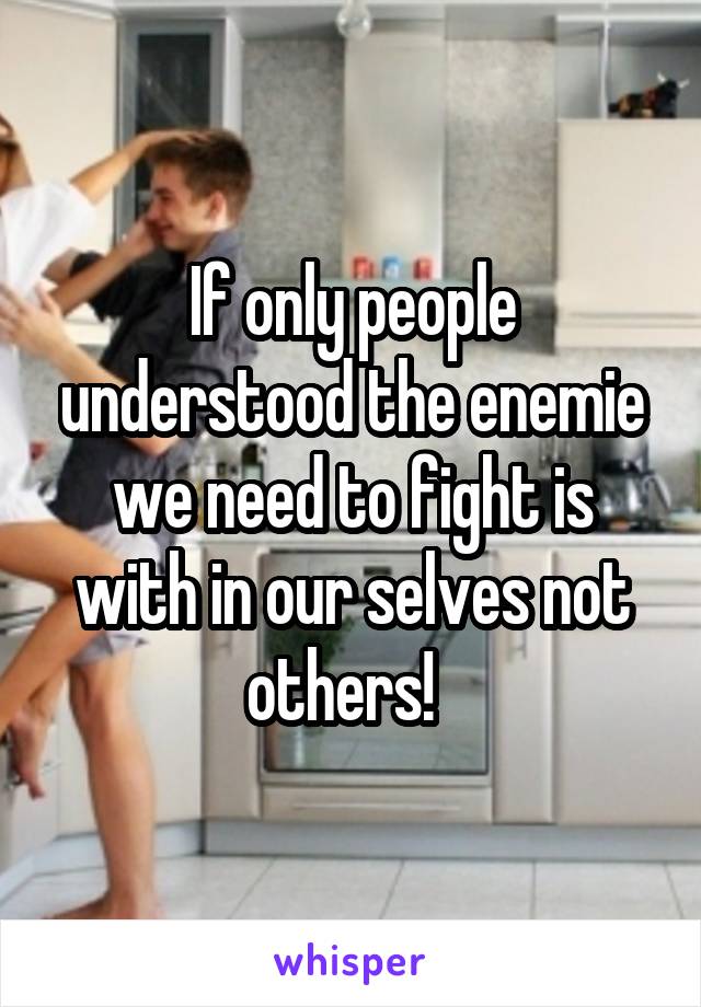 If only people understood the enemie we need to fight is with in our selves not others!  