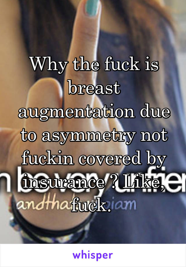 Why the fuck is breast augmentation due to asymmetry not fuckin covered by insurance ? Like, fuck. 