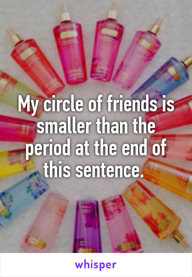 My circle of friends is smaller than the period at the end of this sentence. 