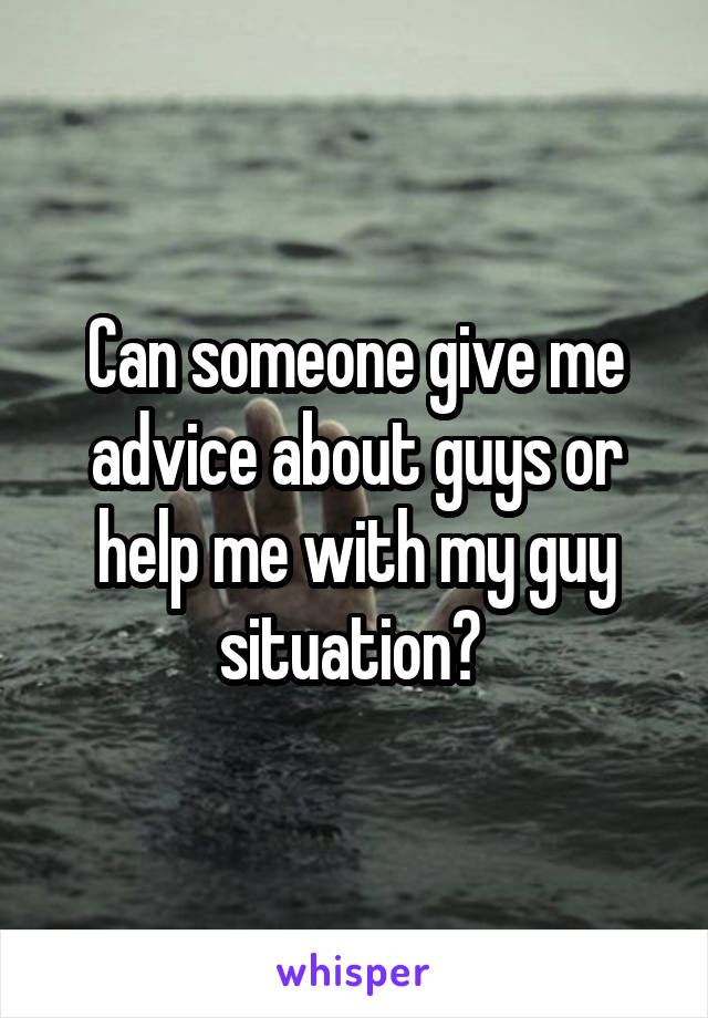 Can someone give me advice about guys or help me with my guy situation? 