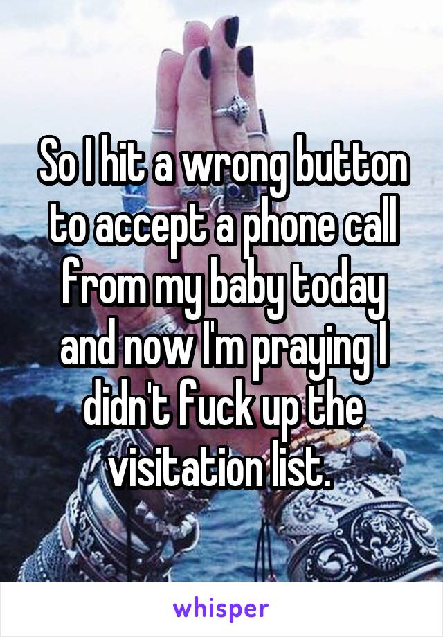 So I hit a wrong button to accept a phone call from my baby today and now I'm praying I didn't fuck up the visitation list. 