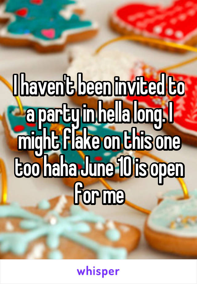 I haven't been invited to a party in hella long. I might flake on this one too haha June 10 is open for me