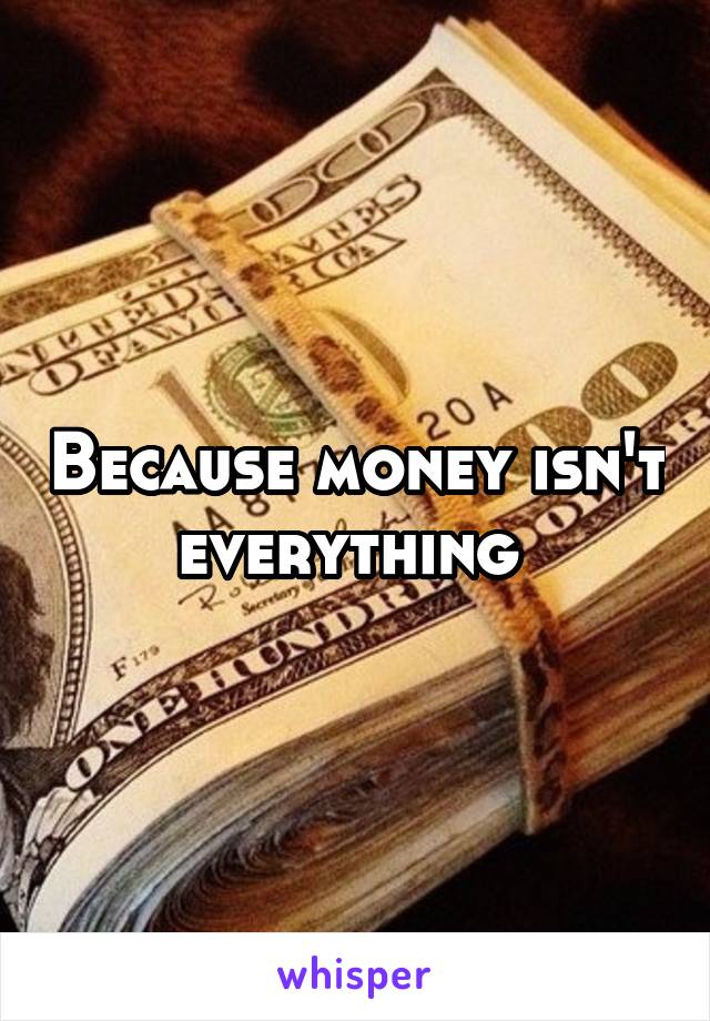 Because money isn't everything 