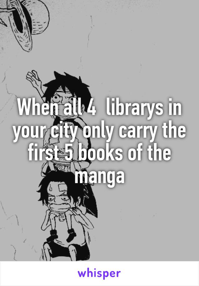 When all 4  librarys in your city only carry the first 5 books of the manga