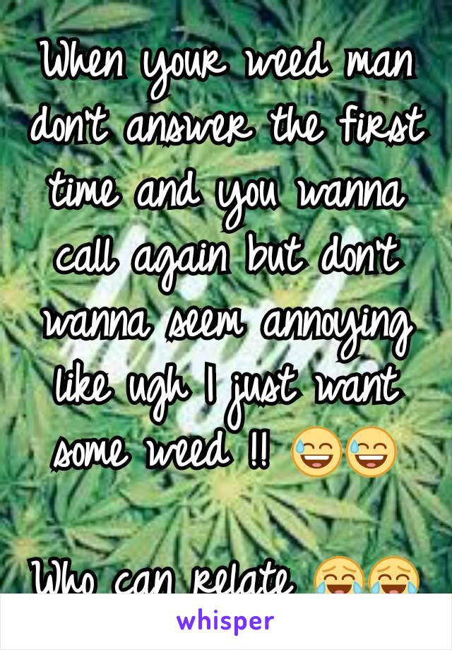 When your weed man don't answer the first time and you wanna call again but don't wanna seem annoying like ugh I just want some weed !! 😅😅?
Who can relate 😂😂