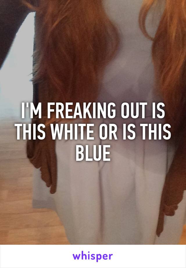 I'M FREAKING OUT IS THIS WHITE OR IS THIS BLUE