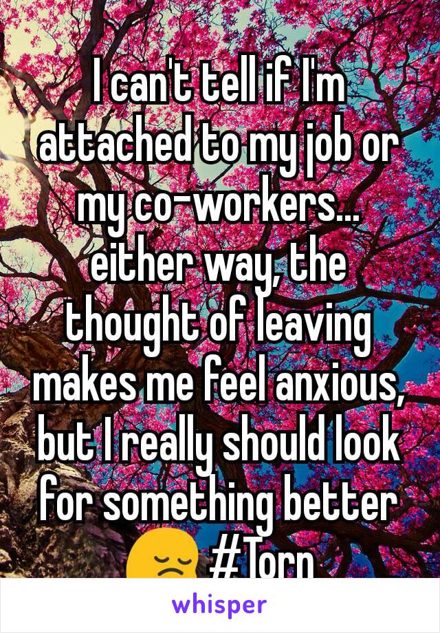 I can't tell if I'm attached to my job or my co-workers... either way, the thought of leaving makes me feel anxious, but I really should look for something better 😔 #Torn