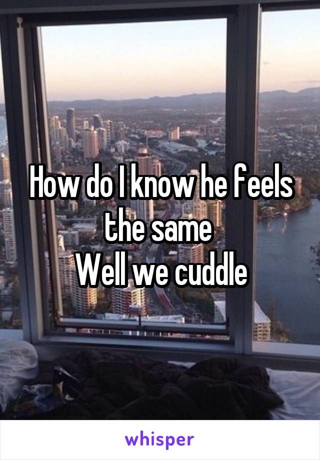 How do I know he feels the same 
Well we cuddle