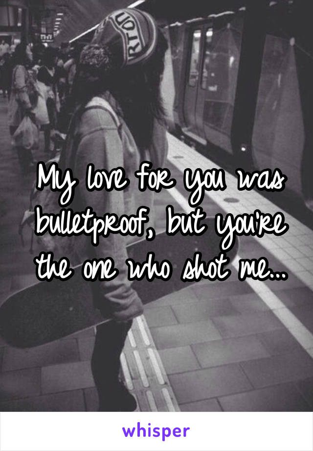 My love for you was bulletproof, but you're the one who shot me...
