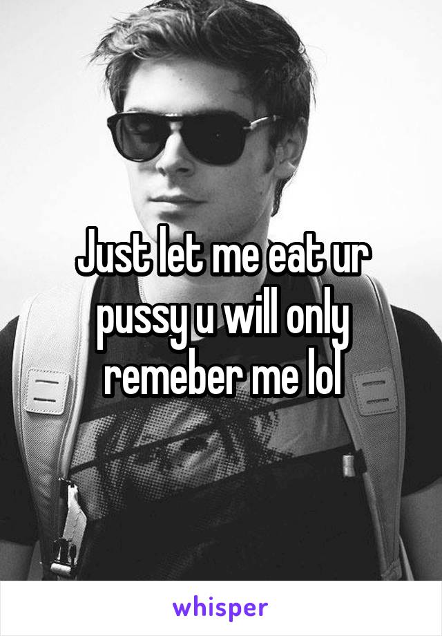 Just let me eat ur pussy u will only remeber me lol